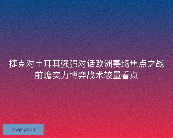 捷克对土耳其强强对话欧洲赛场焦点之战前瞻实力博弈战术较量看点