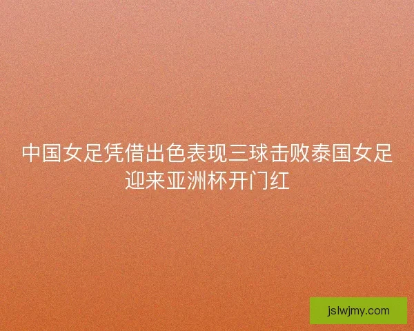 中国女足凭借出色表现三球击败泰国女足迎来亚洲杯开门红