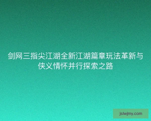 剑网三指尖江湖全新江湖篇章玩法革新与侠义情怀并行探索之路