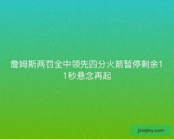 詹姆斯两罚全中领先四分火箭暂停剩余11秒悬念再起
