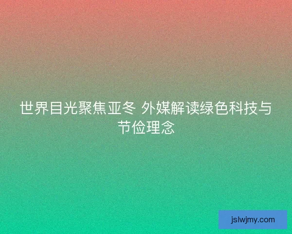 世界目光聚焦亚冬 外媒解读绿色科技与节俭理念