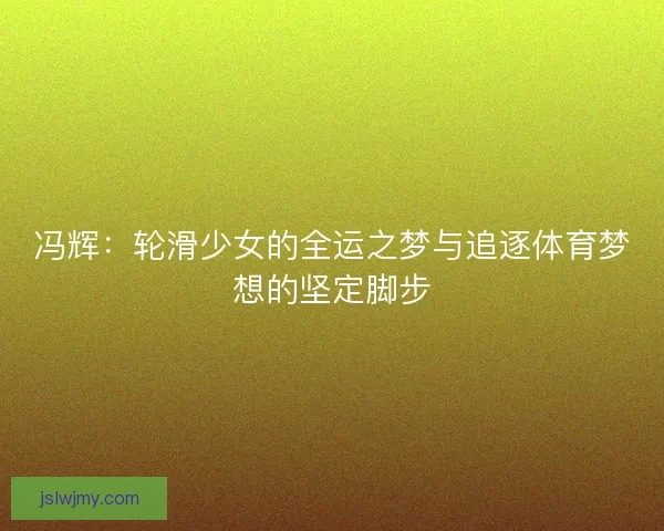 冯辉:轮滑少女的全运之梦与追逐体育梦想的坚定脚步 冯辉:轮滑少女的全运之梦与追逐体育梦想的坚定脚步