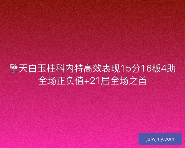 擎天白玉柱科内特高效表现15分16板4助全场正负值+21居全场之首 擎天白玉柱科内特高效表现15分16板4助全场正负值+21居全场之首
