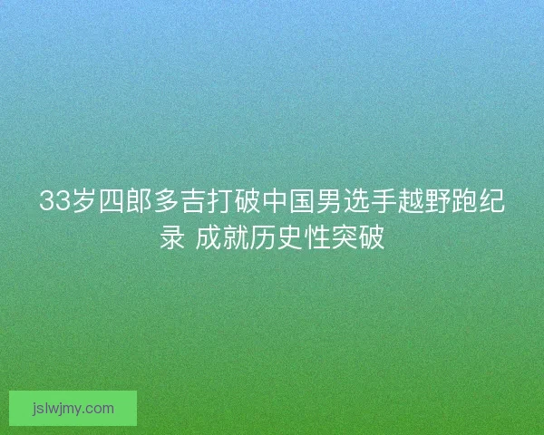 33岁四郎多吉打破中国男选手越野跑纪录 成就历史性突破