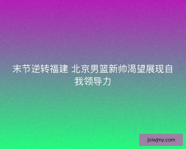 末节逆转福建 北京男篮新帅渴望展现自我领导力
