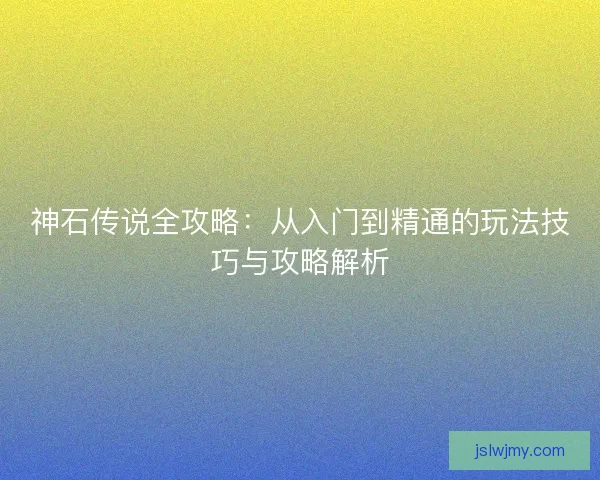 神石传说全攻略：从入门到精通的玩法技巧与攻略解析