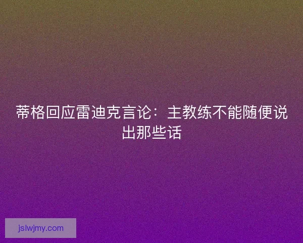 蒂格回应雷迪克言论:主教练不能随便说出那些话 蒂格回应雷迪克言论:主教练不能随便说出那些话