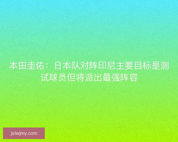 本田圭佑:日本队对阵印尼主要目标是测试球员但将派出最强阵容 本田圭佑:日本队对阵印尼主要目标是测试球员但将派出最强阵容