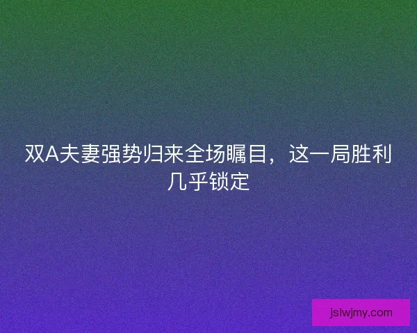 双A夫妻强势归来全场瞩目,这一局胜利几乎锁定 双A夫妻强势归来全场瞩目,这一局胜利几乎锁定
