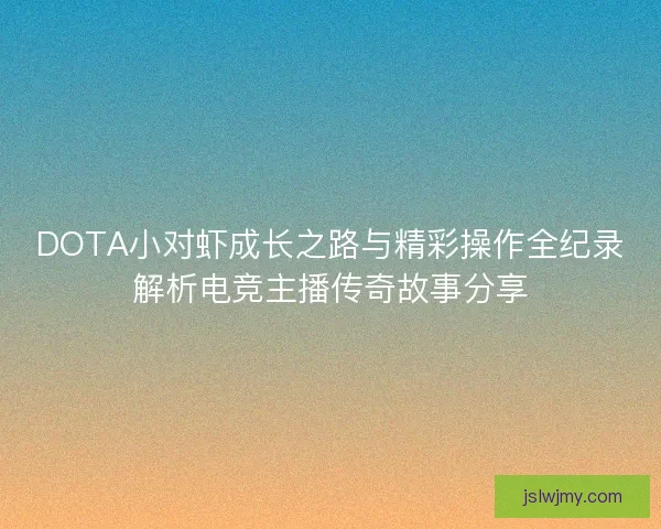 DOTA小对虾成长之路与精彩操作全纪录解析电竞主播传奇故事分享