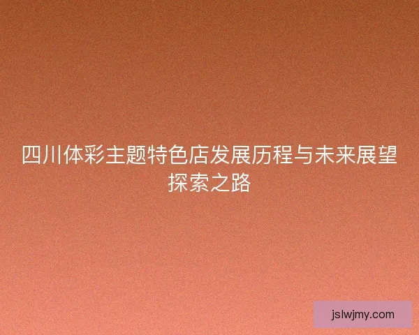 四川体彩主题特色店发展历程与未来展望探索之路