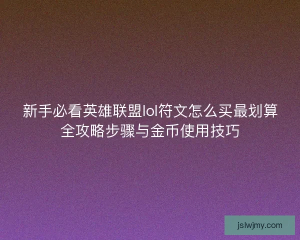 新手必看英雄联盟lol符文怎么买最划算全攻略步骤与金币使用技巧 新手必看英雄联盟lol符文怎么买最划算全攻略步骤与金币使用技巧