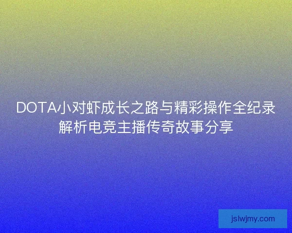 DOTA小对虾成长之路与精彩操作全纪录解析电竞主播传奇故事分享 DOTA小对虾成长之路与精彩操作全纪录解析电竞主播传奇故事分享