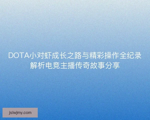 DOTA小对虾成长之路与精彩操作全纪录解析电竞主播传奇故事分享