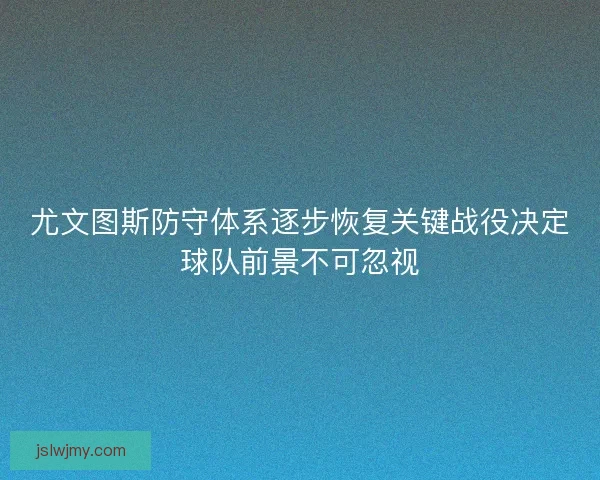 尤文图斯防守体系逐步恢复关键战役决定球队前景不可忽视 尤文图斯防守体系逐步恢复关键战役决定球队前景不可忽视