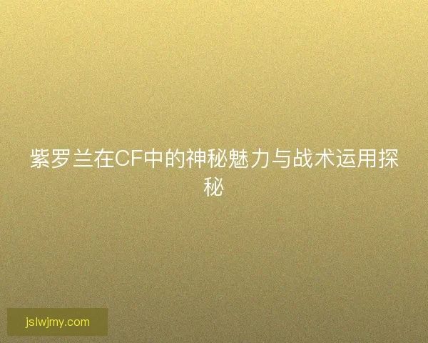 紫罗兰在CF中的神秘魅力与战术运用探秘