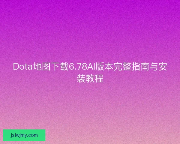 Dota地图下载6.78AI版本完整指南与安装教程