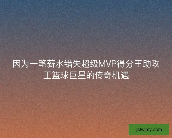 因为一笔薪水错失超级MVP得分王助攻王篮球巨星的传奇机遇