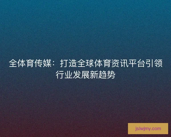 全体育传媒：打造全球体育资讯平台引领行业发展新趋势
