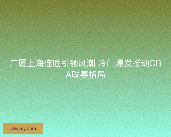 广厦上海连胜引领风潮 冷门爆发搅动CBA联赛格局