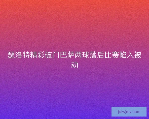 瑟洛特精彩破门巴萨两球落后比赛陷入被动