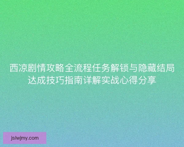 西凉剧情攻略全流程任务解锁与隐藏结局达成技巧指南详解实战心得分享