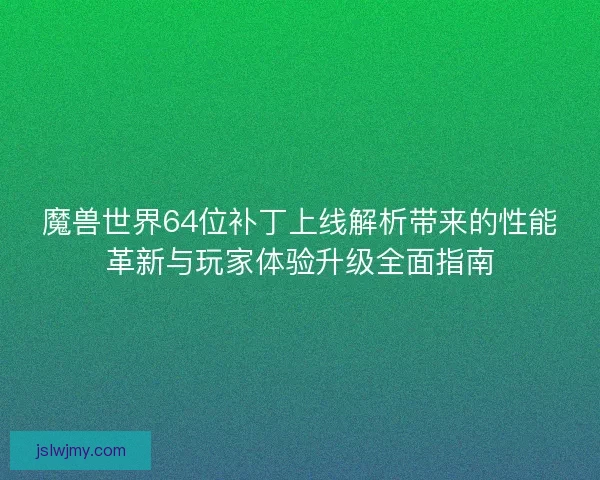 魔兽世界64位补丁上线解析带来的性能革新与玩家体验升级全面指南